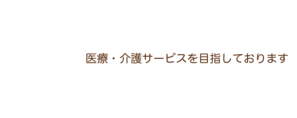 医療・介護サービスを目指しております